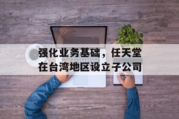 强化业务基础，任天堂在台湾地区设立子公司