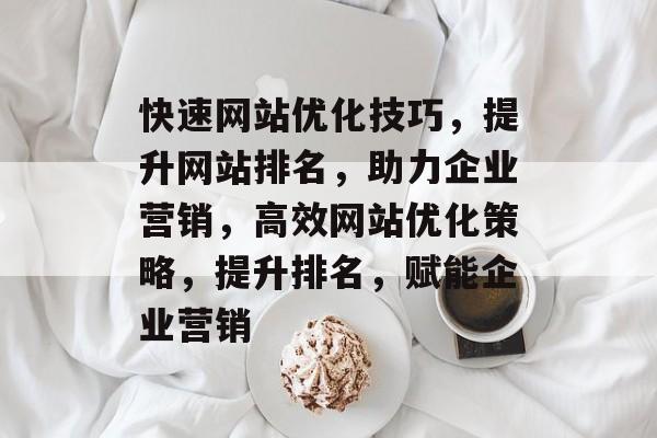 快速网站优化技巧，提升网站排名，助力企业营销，高效网站优化策略，提升排名，赋能企业营销