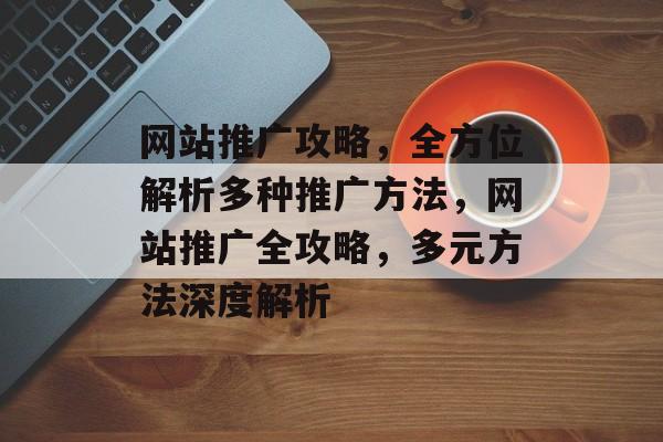网站推广攻略，全方位解析多种推广方法，网站推广全攻略，多元方法深度解析