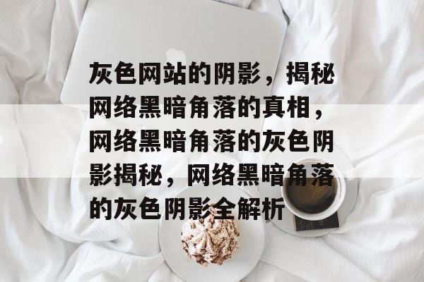 灰色网站的阴影，揭秘网络黑暗角落的真相，网络黑暗角落的灰色阴影揭秘，网络黑暗角落的灰色阴影全解析