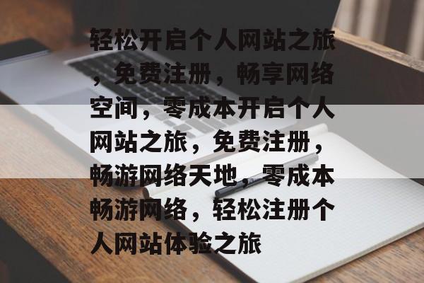 轻松开启个人网站之旅，免费注册，畅享网络空间，零成本开启个人网站之旅，免费注册，畅游网络天地，零成本畅游网络，轻松注册个人网站体验之旅