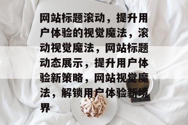 网站标题滚动，提升用户体验的视觉魔法，滚动视觉魔法，网站标题动态展示，提升用户体验新策略，网站视觉魔法，解锁用户体验新境界
