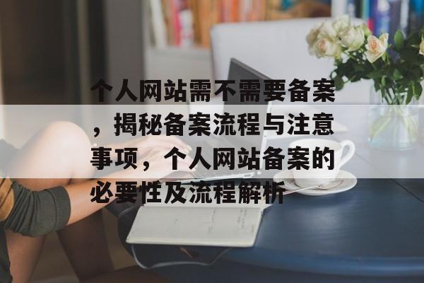 个人网站需不需要备案，揭秘备案流程与注意事项，个人网站备案的必要性及流程解析