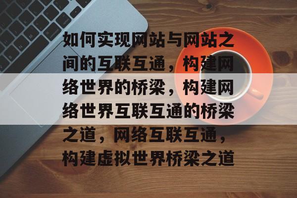 如何实现网站与网站之间的互联互通，构建网络世界的桥梁，构建网络世界互联互通的桥梁之道，网络互联互通，构建虚拟世界桥梁之道