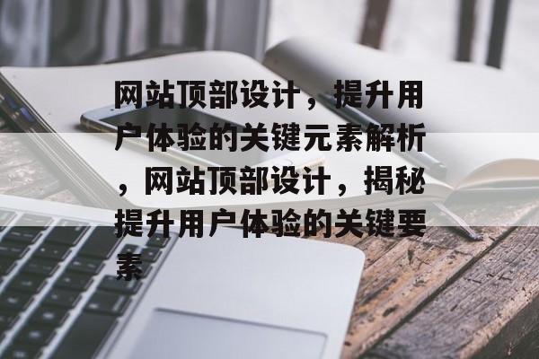 网站顶部设计，提升用户体验的关键元素解析，网站顶部设计，揭秘提升用户体验的关键要素