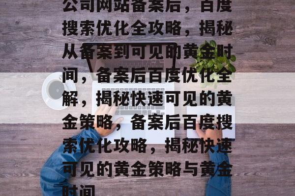 公司网站备案后,百度搜索优化全攻略,揭秘从备案到可见的黄金时间,备案后百度优化全解,揭秘快速可见的黄金策略,备案后百度搜索优化攻略,揭秘快速可见的黄金策略与黄金时间 公司网站备案后,百度搜索优化全攻略,揭秘从备案到可见的黄金时间,备案后百度优化全解,揭秘快速可见的黄金策略,备案后百度搜索优化攻略,揭秘快速可见的黄金策略与黄金时间