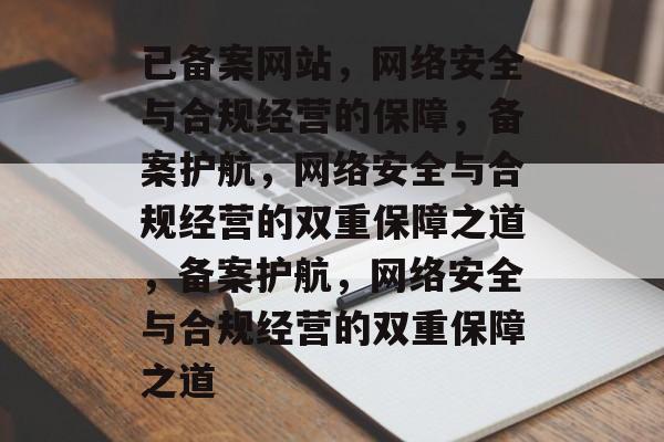 已备案网站,网络安全与合规经营的保障,备案护航,网络安全与合规经营的双重保障之道,备案护航,网络安全与合规经营的双重保障之道 已备案网站,网络安全与合规经营的保障,备案护航,网络安全与合规经营的双重保障之道,备案护航,网络安全与合规经营的双重保障之道