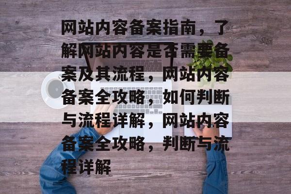 网站内容备案指南，了解网站内容是否需要备案及其流程，网站内容备案全攻略，如何判断与流程详解，网站内容备案全攻略，判断与流程详解