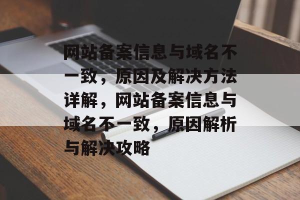 网站备案信息与域名不一致，原因及解决方法详解，网站备案信息与域名不一致，原因解析与解决攻略