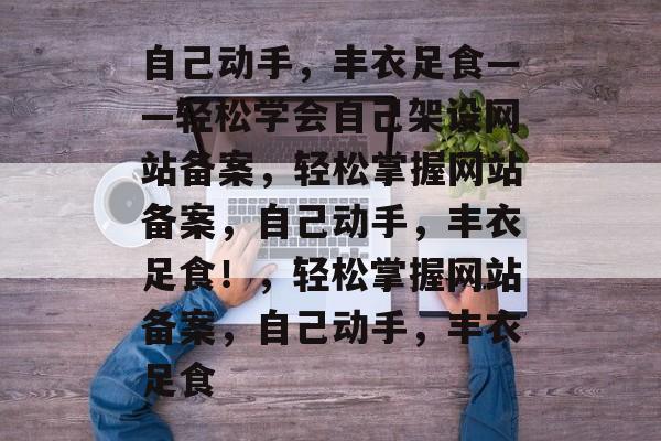 自己动手，丰衣足食——轻松学会自己架设网站备案，轻松掌握网站备案，自己动手，丰衣足食！，轻松掌握网站备案，自己动手，丰衣足食