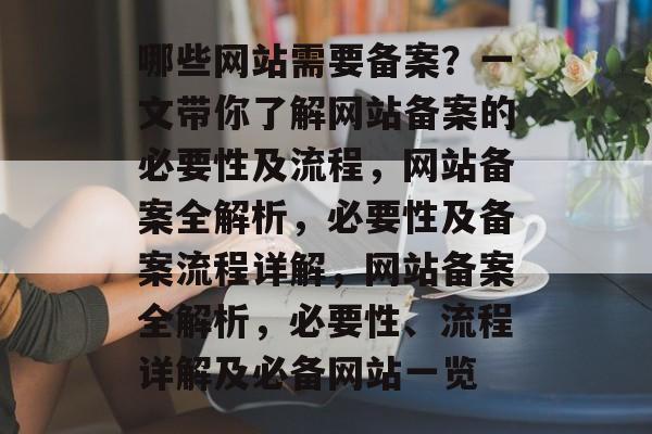 哪些网站需要备案？一文带你了解网站备案的必要性及流程，网站备案全解析，必要性及备案流程详解，网站备案全解析，必要性、流程详解及必备网站一览