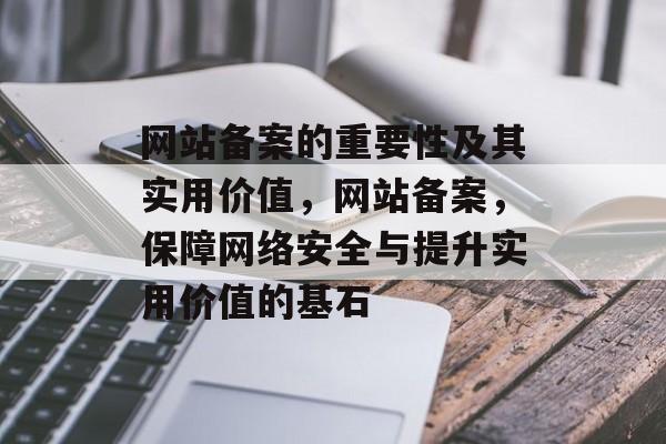 网站备案的重要性及其实用价值，网站备案，保障网络安全与提升实用价值的基石