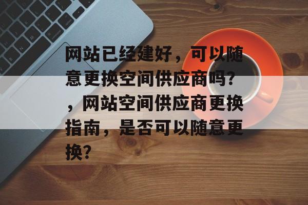 网站已经建好,可以随意更换空间供应商吗?,网站空间供应商更换指南,是否可以随意更换? 网站已经建好,可以随意更换空间供应商吗?,网站空间供应商更换指南,是否可以随意更换?