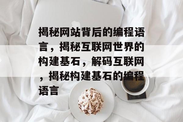揭秘网站背后的编程语言，揭秘互联网世界的构建基石，解码互联网，揭秘构建基石的编程语言