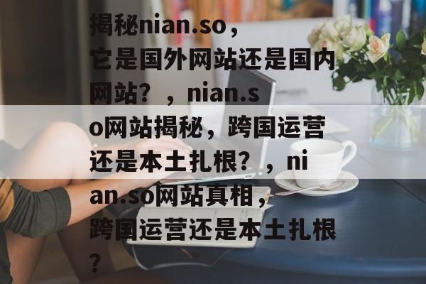 揭秘nian.so,它是国外网站还是国内网站?,nian.so网站揭秘,跨国运营还是本土扎根?,nian.so网站真相,跨国运营还是本土扎根? 揭秘nian.so,它是国外网站还是国内网站?,nian.so网站揭秘,跨国运营还是本土扎根?,nian.so网站真相,跨国运营还是本土扎根?