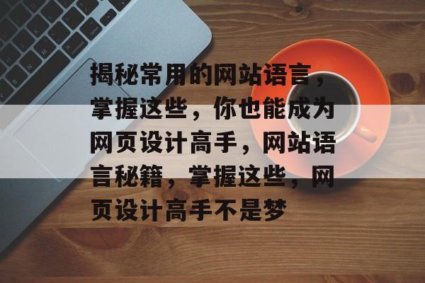 揭秘常用的网站语言，掌握这些，你也能成为网页设计高手，网站语言秘籍，掌握这些，网页设计高手不是梦