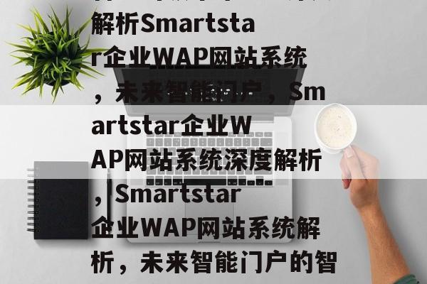 智能引领未来——深入解析Smartstar企业WAP网站系统，未来智能门户，Smartstar企业WAP网站系统深度解析，Smartstar企业WAP网站系统解析，未来智能门户的智慧之路