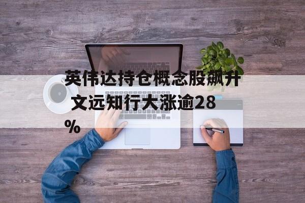 英伟达持仓概念股飙升 文远知行大涨逾28%