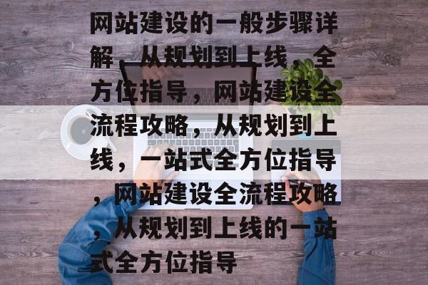 网站建设的一般步骤详解，从规划到上线，全方位指导，网站建设全流程攻略，从规划到上线，一站式全方位指导，网站建设全流程攻略，从规划到上线的一站式全方位指导