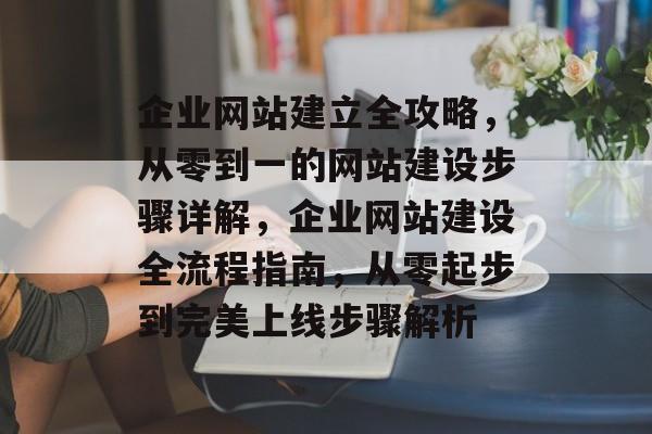 企业网站建立全攻略，从零到一的网站建设步骤详解，企业网站建设全流程指南，从零起步到完美上线步骤解析