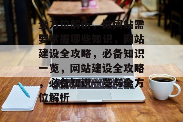 全方位解析，做网站需要掌握哪些知识，网站建设全攻略，必备知识一览，网站建设全攻略，必备知识一览与全方位解析