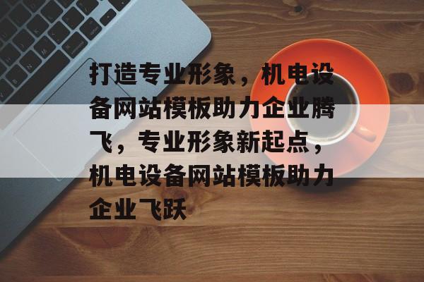 打造专业形象，机电设备网站模板助力企业腾飞，专业形象新起点，机电设备网站模板助力企业飞跃