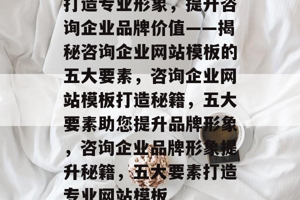 打造专业形象，提升咨询企业品牌价值——揭秘咨询企业网站模板的五大要素，咨询企业网站模板打造秘籍，五大要素助您提升品牌形象，咨询企业品牌形象提升秘籍，五大要素打造专业网站模板