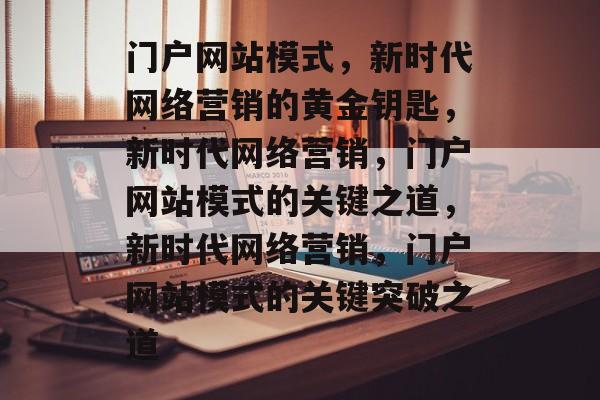 门户网站模式，新时代网络营销的黄金钥匙，新时代网络营销，门户网站模式的关键之道，新时代网络营销，门户网站模式的关键突破之道