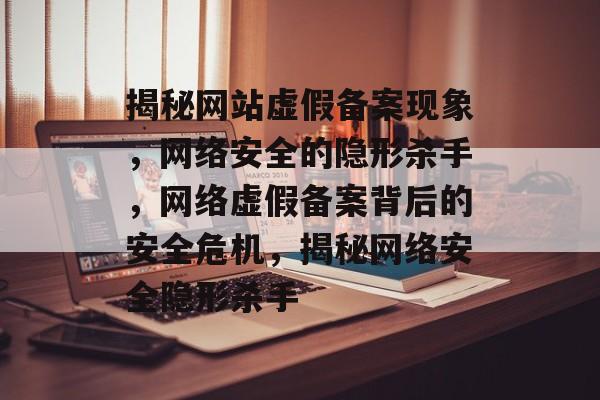 揭秘网站虚假备案现象,网络安全的隐形杀手,网络虚假备案背后的安全危机,揭秘网络安全隐形杀手 揭秘网站虚假备案现象,网络安全的隐形杀手,网络虚假备案背后的安全危机,揭秘网络安全隐形杀手