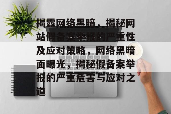 揭露网络黑暗,揭秘网站假备案举报的严重性及应对策略,网络黑暗面曝光,揭秘假备案举报的严重危害与应对之道 揭露网络黑暗,揭秘网站假备案举报的严重性及应对策略,网络黑暗面曝光,揭秘假备案举报的严重危害与应对之道