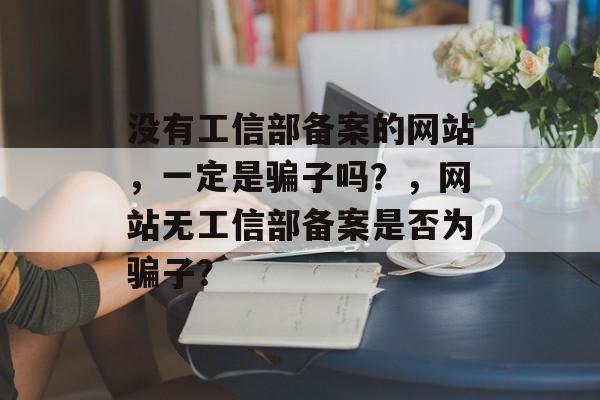 没有工信部备案的网站，一定是骗子吗？，网站无工信部备案是否为骗子？