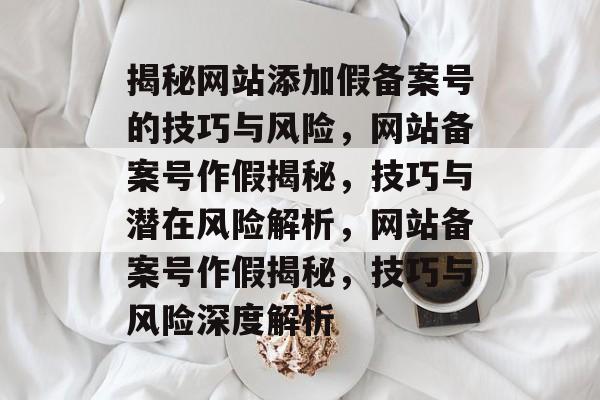 揭秘网站添加假备案号的技巧与风险，网站备案号作假揭秘，技巧与潜在风险解析，网站备案号作假揭秘，技巧与风险深度解析