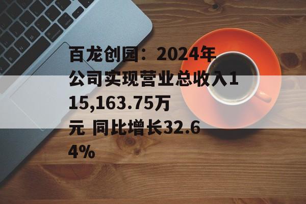 百龙创园：2024年公司实现营业总收入115,163.75万元 同比增长32.64%