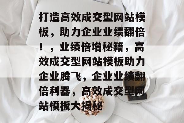 打造高效成交型网站模板，助力企业业绩翻倍！，业绩倍增秘籍，高效成交型网站模板助力企业腾飞，企业业绩翻倍利器，高效成交型网站模板大揭秘