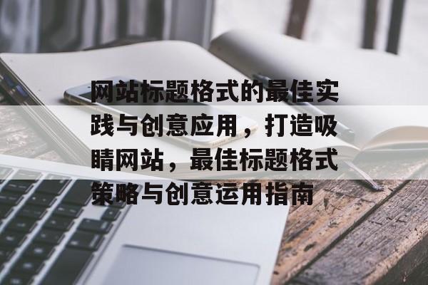 网站标题格式的最佳实践与创意应用，打造吸睛网站，最佳标题格式策略与创意运用指南