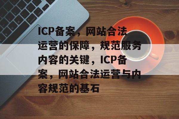 ICP备案，网站合法运营的保障，规范服务内容的关键，ICP备案，网站合法运营与内容规范的基石
