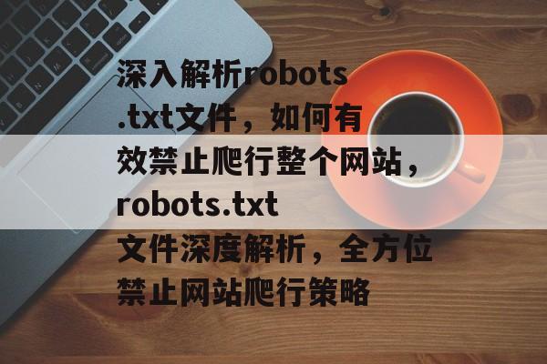 深入解析robots.txt文件，如何有效禁止爬行整个网站，robots.txt文件深度解析，全方位禁止网站爬行策略