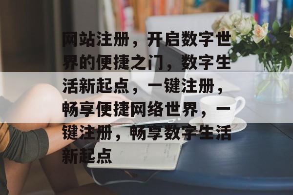 网站注册，开启数字世界的便捷之门，数字生活新起点，一键注册，畅享便捷网络世界，一键注册，畅享数字生活新起点
