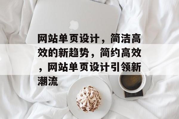 网站单页设计，简洁高效的新趋势，简约高效，网站单页设计引领新潮流