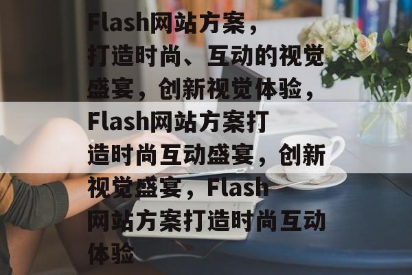 Flash网站方案，打造时尚、互动的视觉盛宴，创新视觉体验，Flash网站方案打造时尚互动盛宴，创新视觉盛宴，Flash网站方案打造时尚互动体验