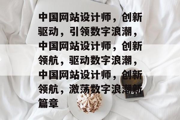 中国网站设计师，创新驱动，引领数字浪潮，中国网站设计师，创新领航，驱动数字浪潮，中国网站设计师，创新领航，激荡数字浪潮新篇章