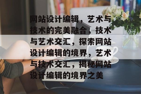 网站设计编辑，艺术与技术的完美融合，技术与艺术交汇，探索网站设计编辑的境界，艺术与技术交汇，揭秘网站设计编辑的境界之美