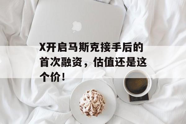 X开启马斯克接手后的首次融资，估值还是这个价！