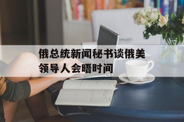 俄总统新闻秘书谈俄美领导人会晤时间