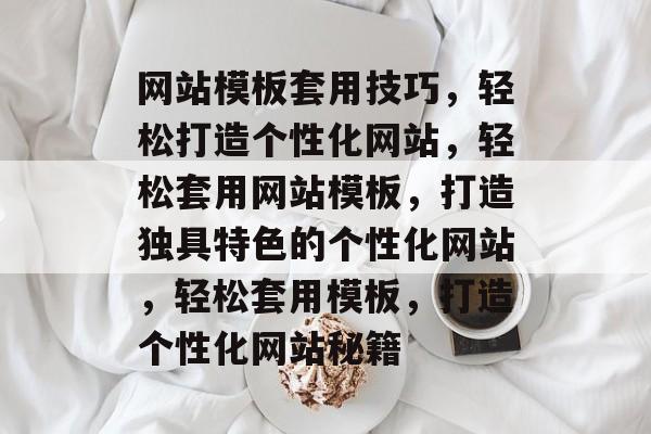 网站模板套用技巧，轻松打造个性化网站，轻松套用网站模板，打造独具特色的个性化网站，轻松套用模板，打造个性化网站秘籍