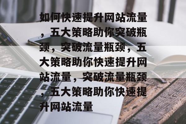 如何快速提升网站流量，五大策略助你突破瓶颈，突破流量瓶颈，五大策略助你快速提升网站流量，突破流量瓶颈，五大策略助你快速提升网站流量