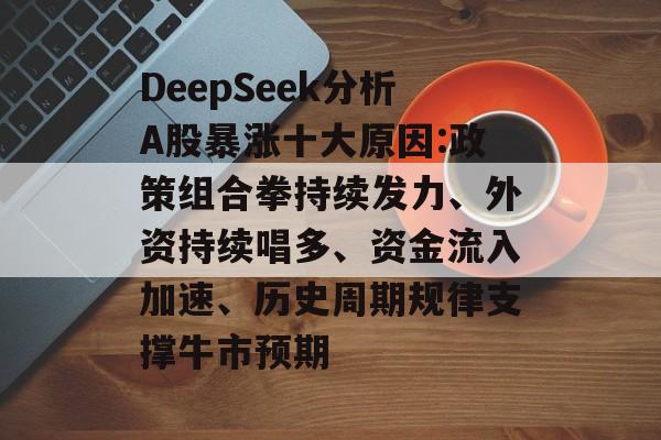 DeepSeek分析A股暴涨十大原因:政策组合拳持续发力、外资持续唱多、资金流入加速、历史周期规律支撑牛市预期
