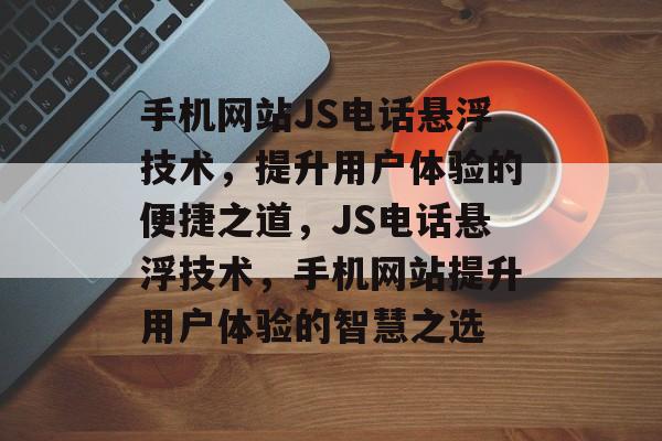 手机网站JS电话悬浮技术，提升用户体验的便捷之道，JS电话悬浮技术，手机网站提升用户体验的智慧之选