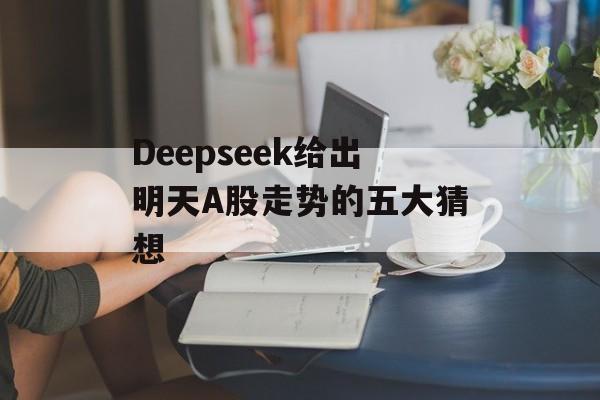 Deepseek给出明天A股走势的五大猜想