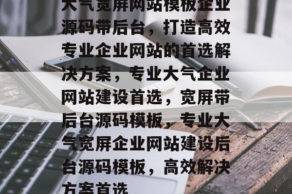大气宽屏网站模板企业源码带后台，打造高效专业企业网站的首选解决方案，专业大气企业网站建设首选，宽屏带后台源码模板，专业大气宽屏企业网站建设后台源码模板，高效解决方案首选